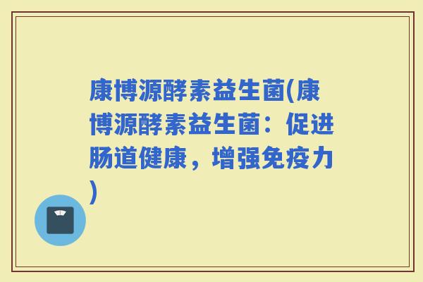 康博源酵素益生菌(康博源酵素益生菌：促进肠道健康，增强力)