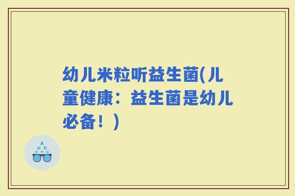 幼儿米粒听益生菌(儿童健康：益生菌是幼儿必备！)