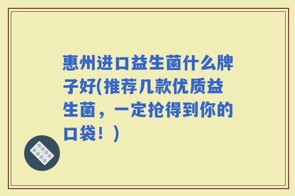 惠州进口益生菌什么牌子好(推荐几款优质益生菌，一定抢得到你的口袋！)