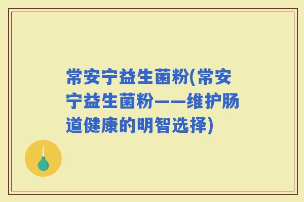常安宁益生菌粉(常安宁益生菌粉——维护肠道健康的明智选择)