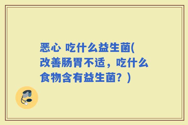 恶心 吃什么益生菌(改善肠胃不适，吃什么食物含有益生菌？)