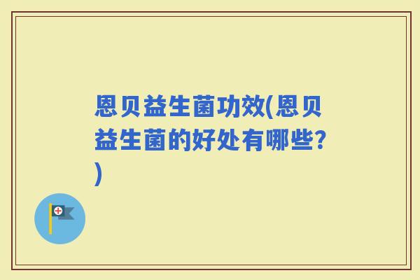 恩贝益生菌功效(恩贝益生菌的好处有哪些？)