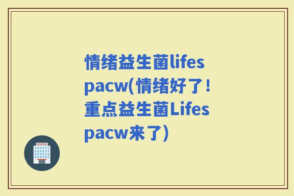 情绪益生菌lifespacw(情绪好了！重点益生菌Lifespacw来了)