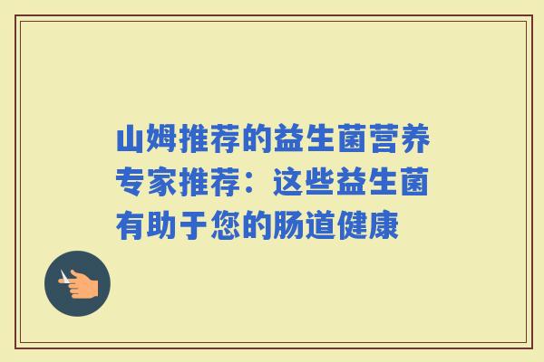 山姆推荐的益生菌营养专家推荐：这些益生菌有助于您的肠道健康