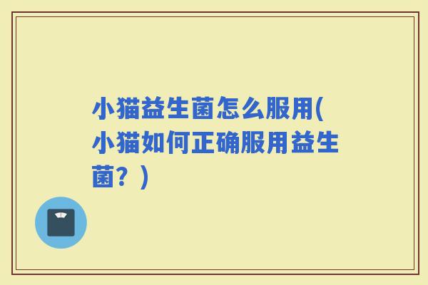 小猫益生菌怎么服用(小猫如何正确服用益生菌？)
