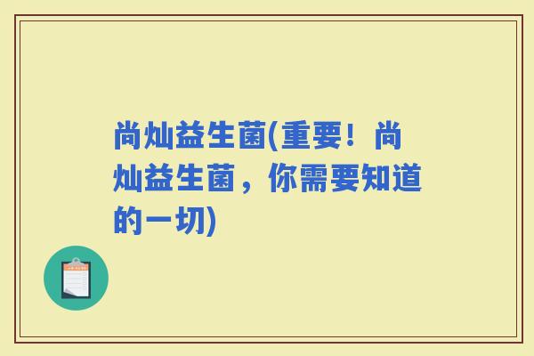 尚灿益生菌(重要！尚灿益生菌，你需要知道的一切)