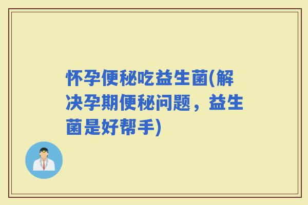 怀孕吃益生菌(解决孕期问题，益生菌是好帮手)