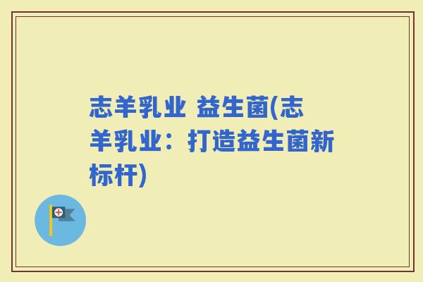 志羊乳业 益生菌(志羊乳业：打造益生菌新标杆)