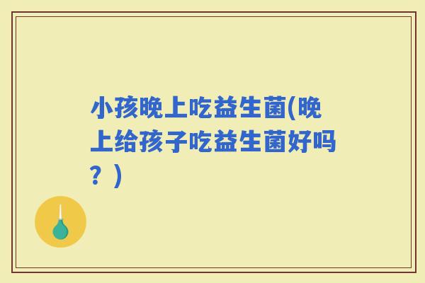 小孩晚上吃益生菌(晚上给孩子吃益生菌好吗？)