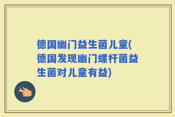 德国幽门益生菌儿童(德国发现幽门螺杆菌益生菌对儿童有益)
