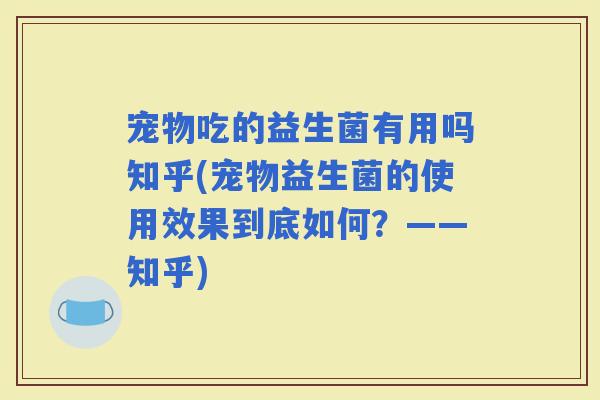 宠物吃的益生菌有用吗知乎(宠物益生菌的使用效果到底如何？——知乎)