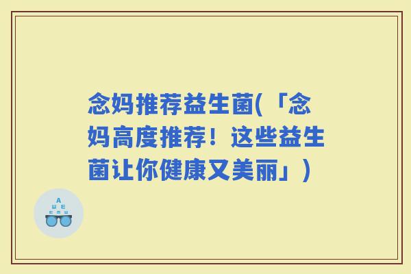念妈推荐益生菌(「念妈高度推荐！这些益生菌让你健康又美丽」)