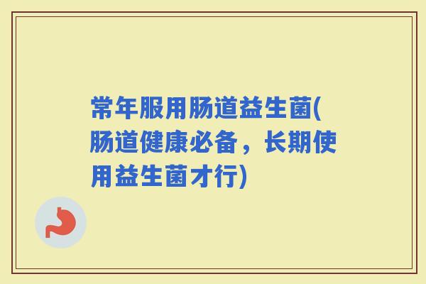 常年服用肠道益生菌(肠道健康必备，长期使用益生菌才行)