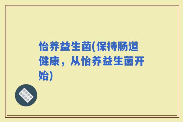 怡养益生菌(保持肠道健康，从怡养益生菌开始)