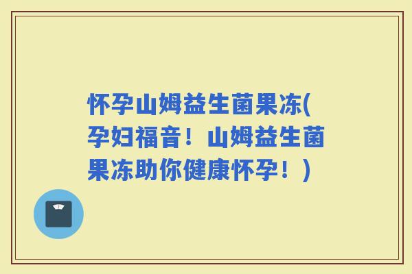 怀孕山姆益生菌果冻(孕妇福音！山姆益生菌果冻助你健康怀孕！)