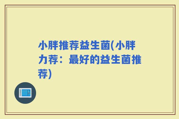 小胖推荐益生菌(小胖力荐：好的益生菌推荐)