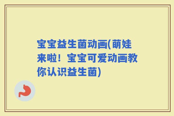 宝宝益生菌动画(萌娃来啦！宝宝可爱动画教你认识益生菌)