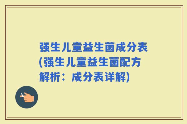 强生儿童益生菌成分表(强生儿童益生菌配方解析：成分表详解)