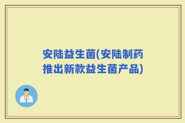 安陆益生菌(安陆制药推出新款益生菌产品)