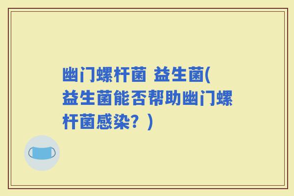 幽门螺杆菌 益生菌(益生菌能否帮助幽门螺杆菌？)