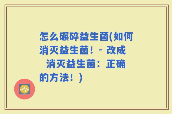 怎么碾碎益生菌(如何消灭益生菌！- 改成  消灭益生菌：正确的方法！)