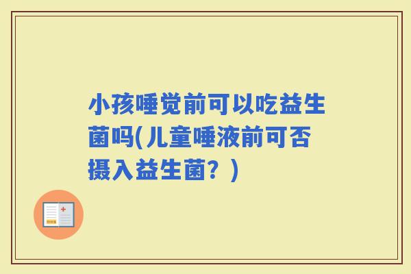 小孩唾觉前可以吃益生菌吗(儿童唾液前可否摄入益生菌？)
