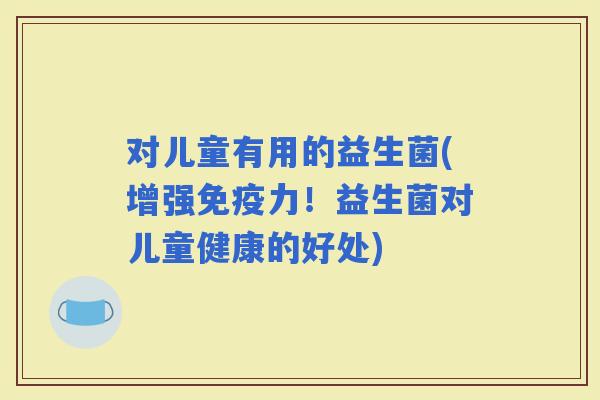 对儿童有用的益生菌(增强力！益生菌对儿童健康的好处)