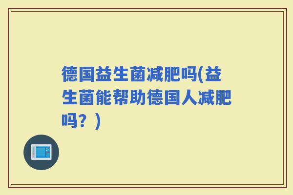 德国益生菌吗(益生菌能帮助德国人吗？)