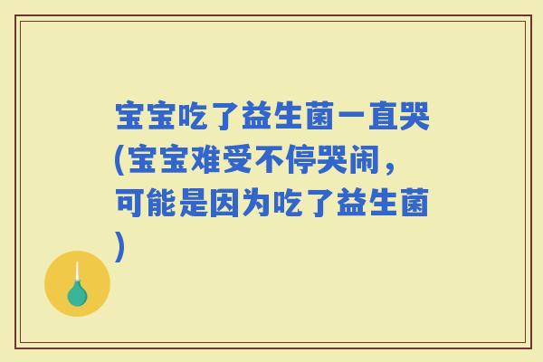 宝宝吃了益生菌一直哭(宝宝难受不停哭闹，可能是因为吃了益生菌)