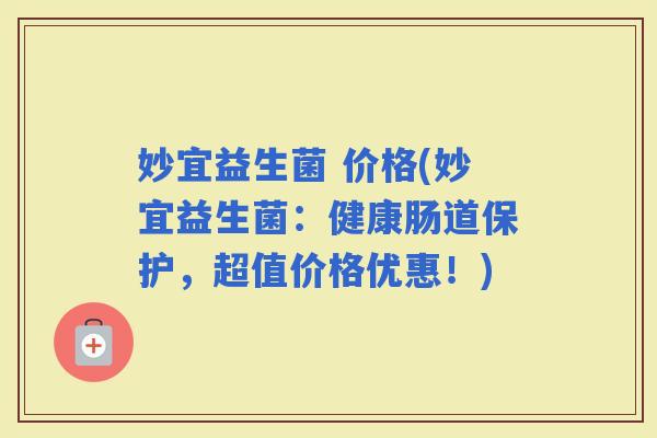 妙宜益生菌 价格(妙宜益生菌：健康肠道保护，超值价格优惠！)