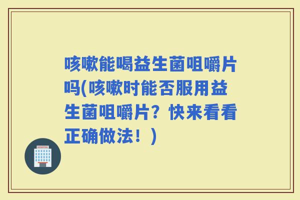 能喝益生菌咀嚼片吗(时能否服用益生菌咀嚼片？快来看看正确做法！)