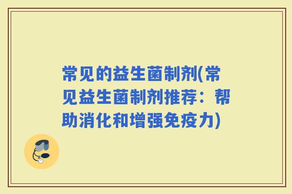 常见的益生菌制剂(常见益生菌制剂推荐：帮助消化和增强力)