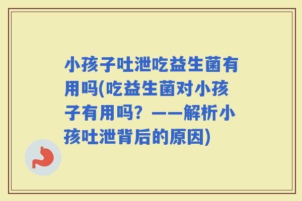 小孩子吐泄吃益生菌有用吗(吃益生菌对小孩子有用吗？——解析小孩吐泄背后的原因)