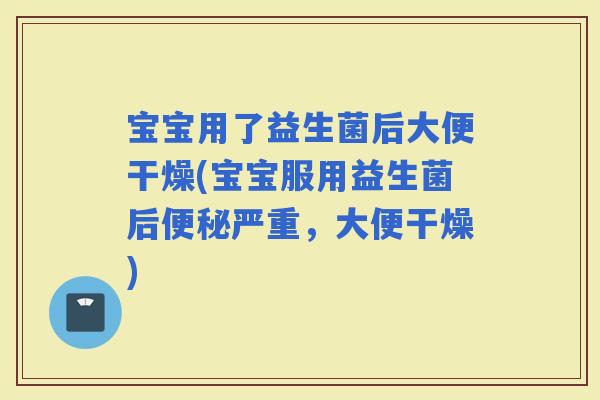 宝宝用了益生菌后大便干燥(宝宝服用益生菌后严重，大便干燥)