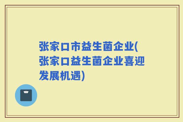 张家口市益生菌企业(张家口益生菌企业喜迎发展机遇)
