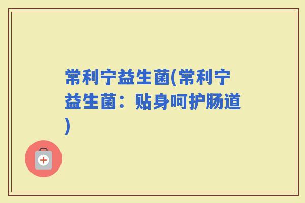 常利宁益生菌(常利宁益生菌：贴身呵护肠道)