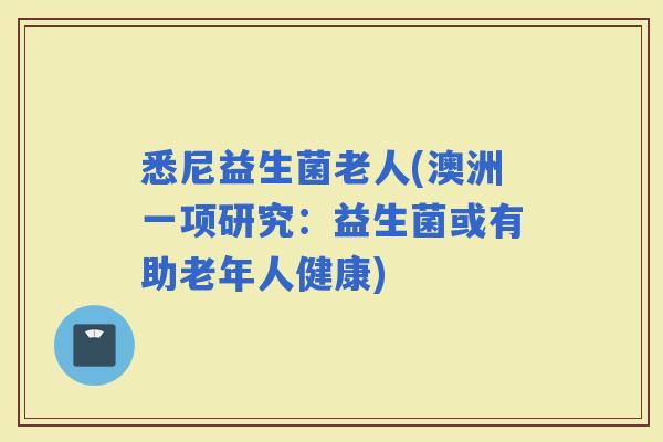 悉尼益生菌老人(澳洲一项研究：益生菌或有助老年人健康)