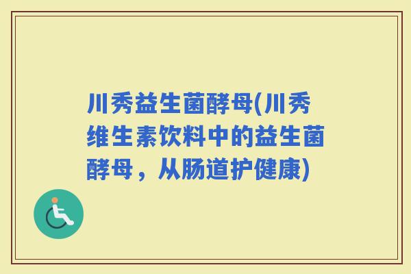 川秀益生菌酵母(川秀维生素饮料中的益生菌酵母，从肠道护健康)