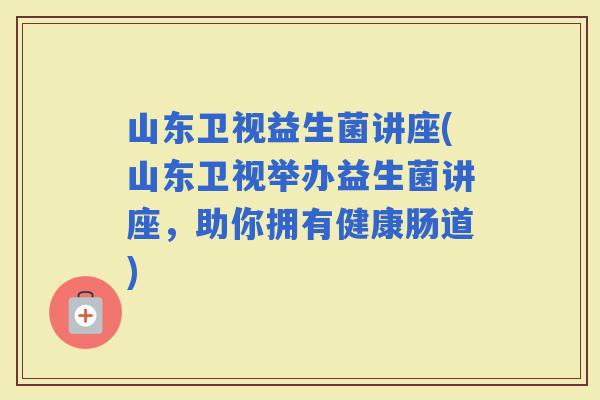 山东卫视益生菌讲座(山东卫视举办益生菌讲座，助你拥有健康肠道)