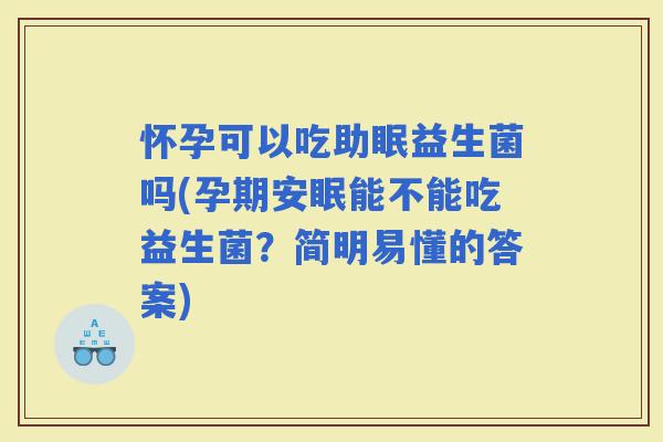 怀孕可以吃助眠益生菌吗(孕期安眠能不能吃益生菌？简明易懂的答案)