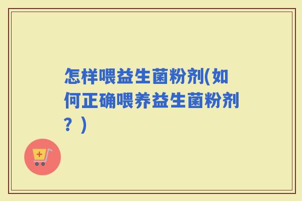 怎样喂益生菌粉剂(如何正确喂养益生菌粉剂？)