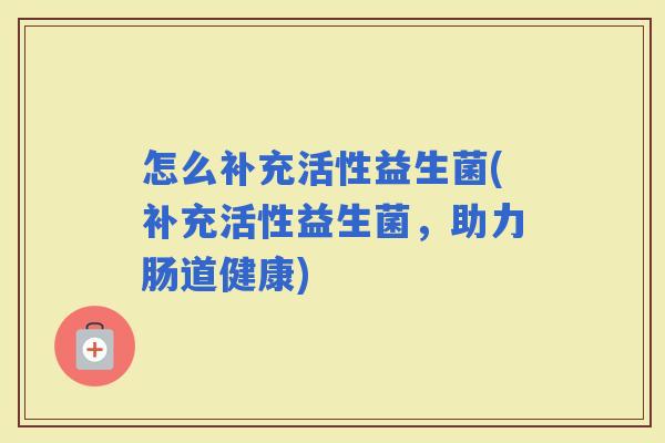 怎么补充活性益生菌(补充活性益生菌，助力肠道健康)