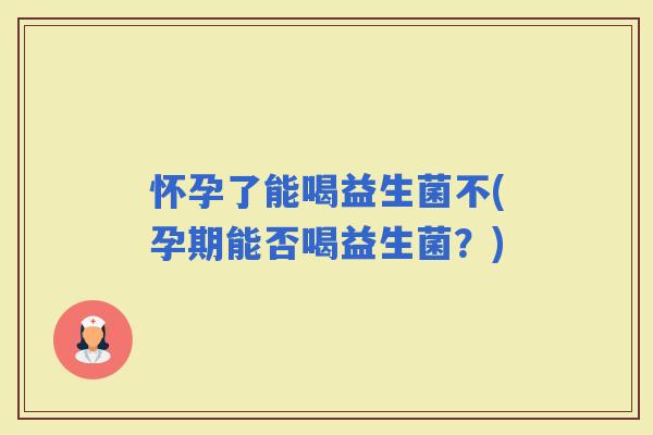 怀孕了能喝益生菌不(孕期能否喝益生菌？)