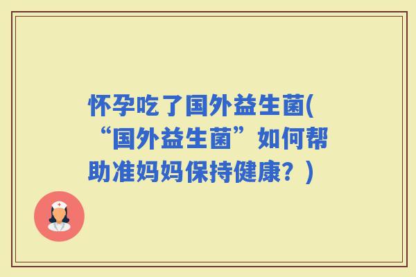 怀孕吃了国外益生菌(“国外益生菌”如何帮助准妈妈保持健康？)