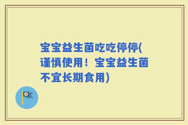 宝宝益生菌吃吃停停(谨慎使用！宝宝益生菌不宜长期食用)