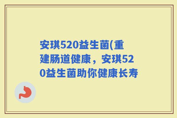 安琪520益生菌(重建肠道健康，安琪520益生菌助你健康长寿