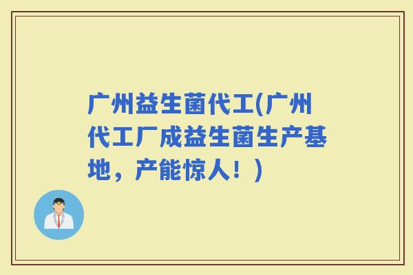 广州益生菌代工(广州代工厂成益生菌生产基地，产能惊人！)