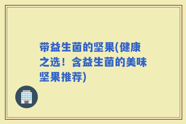 带益生菌的坚果(健康之选！含益生菌的美味坚果推荐)