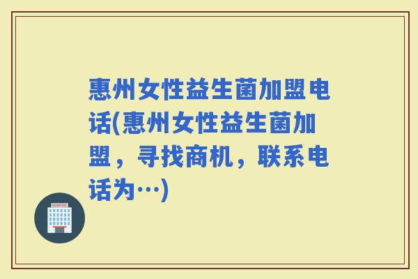 惠州女性益生菌加盟电话(惠州女性益生菌加盟，寻找商机，联系电话为…)