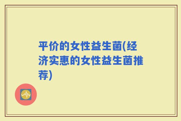 平价的女性益生菌(经济实惠的女性益生菌推荐)
